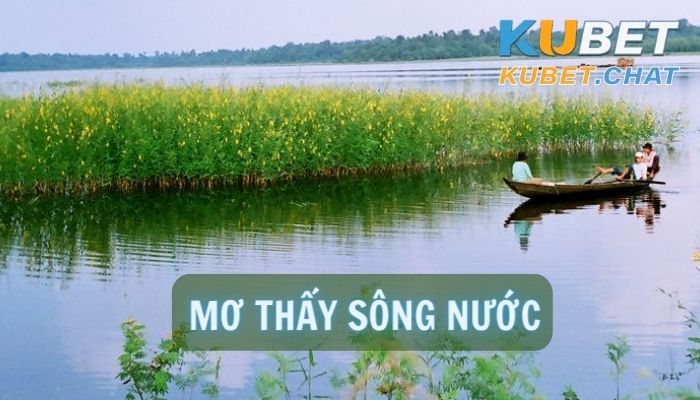 Mơ thấy sông nước có ý nghĩa gì? Mách anh em số đề chuẩn xác 99%